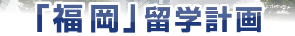 「福岡」留学計画