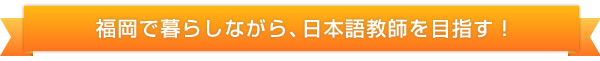 福岡で暮らしながら、日本語教師を目指す！