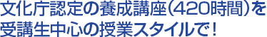 文化庁認定の養成講座（420時間）を受講生中心の授業スタイルで！