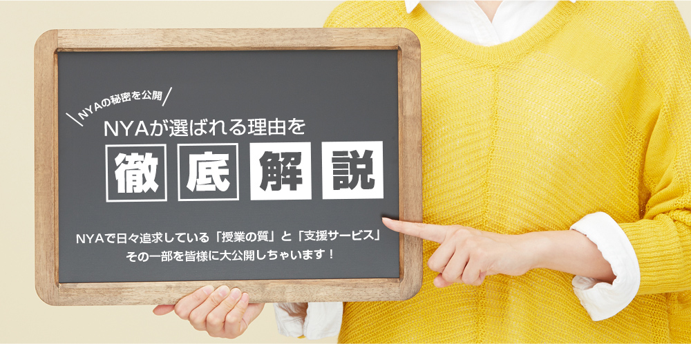 NYAの秘密を公開　NYAが選ばれる理由を徹底解説 NYAで日々追求している「授業の質」と「支援サービス」その一部を皆様に大公開しちゃいます！